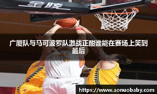 米兰广厦队与马可波罗队激战正酣谁能在赛场上笑到最后